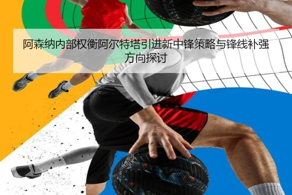 阿森纳内部权衡阿尔特塔引进新中锋策略与锋线补强方向探讨