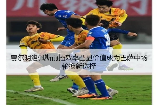 费尔明洛佩斯前插效率凸显价值成为巴萨中场轮换新选择