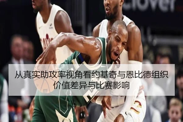 从真实助攻率视角看约基奇与恩比德组织价值差异与比赛影响