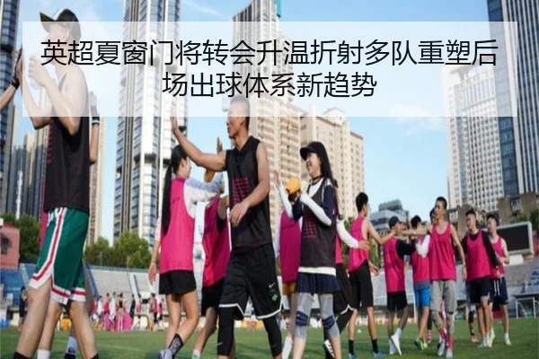 英超夏窗门将转会升温折射多队重塑后场出球体系新趋势